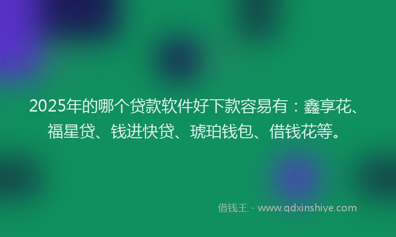 2025年的哪个贷款软件好下款容易有：鑫享花、福星贷、钱进快贷、琥珀钱包、借钱花等。