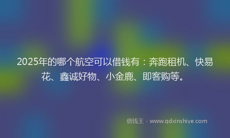 2025年的哪个航空可以借钱有：奔跑租机、快易花、鑫诚好物、小金鹿、即客购等。