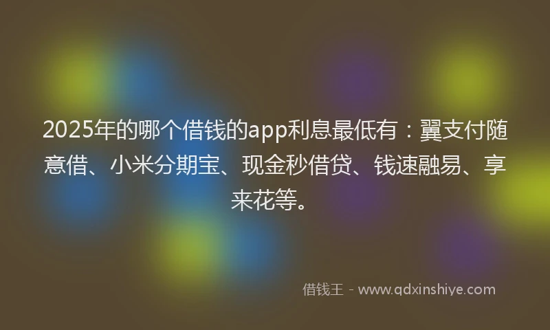 2025年的哪个借钱的app利息最低有：翼支付随意借、小米分期宝、现金秒借贷、钱速融易、享来花等。