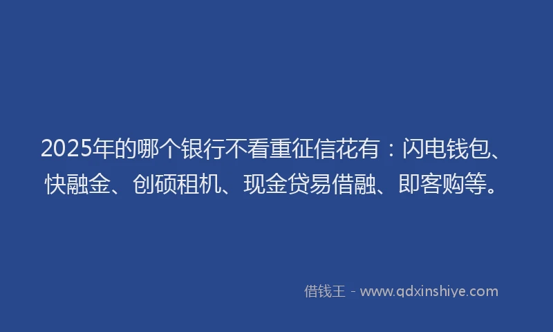 2025年的哪个银行不看重征信花有：闪电钱包、快融金、创硕租机、现金贷易借融、即客购等。