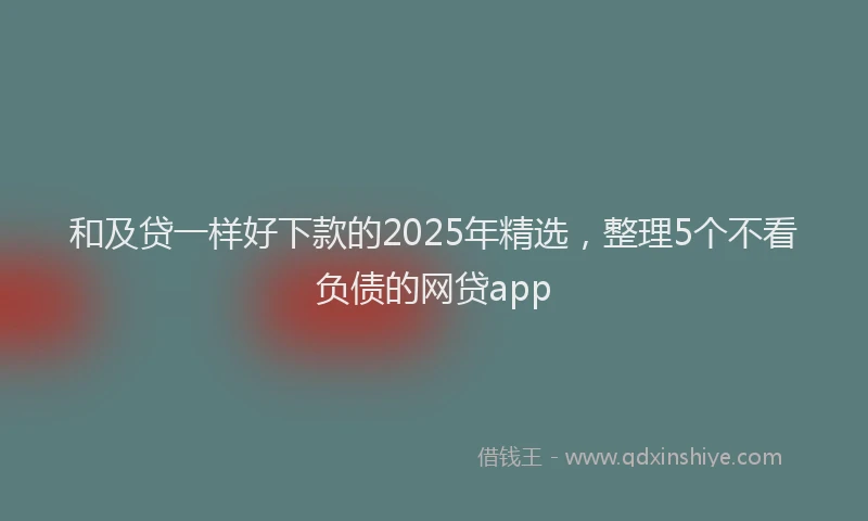 和及贷一样好下款的2025年精选，整理5个不看负债的网贷app