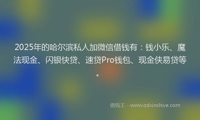 2025年的哈尔滨私人加微信借钱有：钱小乐、魔法现金、闪银快贷、速贷Pro钱包、现金侠易贷等。