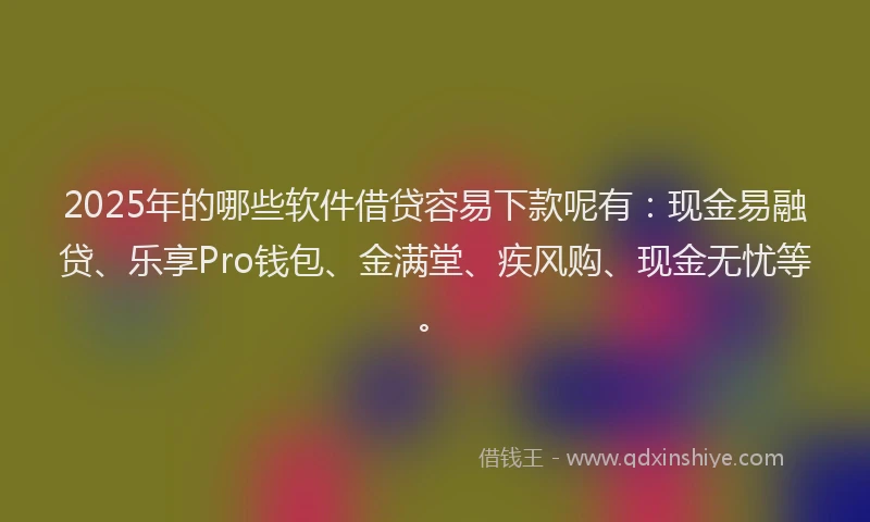 2025年的哪些软件借贷容易下款呢有：现金易融贷、乐享Pro钱包、金满堂、疾风购、现金无忧等。