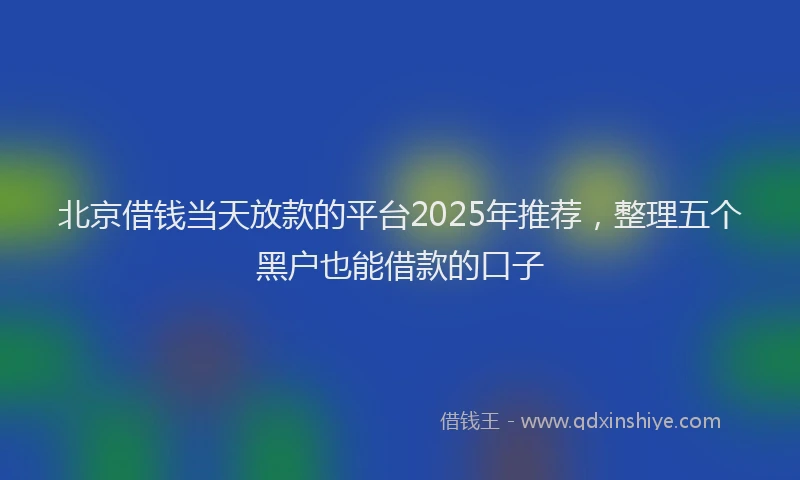 北京借钱当天放款的平台2025年推荐，整理五个黑户也能借款的口子