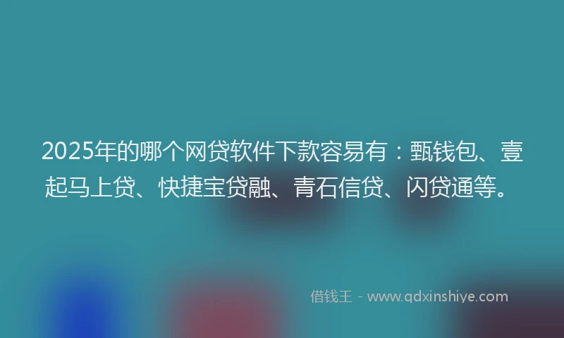 2025年的哪个网贷软件下款容易有：甄钱包、壹起马上贷、快捷宝贷融、青石信贷、闪贷通等。