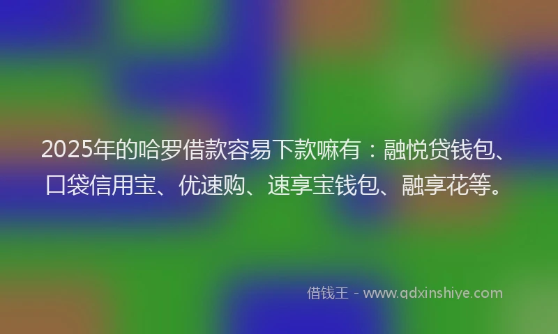 2025年的哈罗借款容易下款嘛有：融悦贷钱包、口袋信用宝、优速购、速享宝钱包、融享花等。