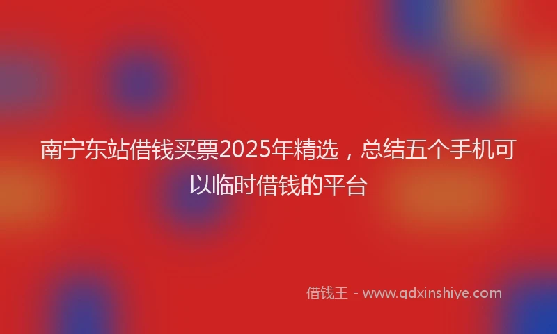 南宁东站借钱买票2025年精选，总结五个手机可以临时借钱的平台