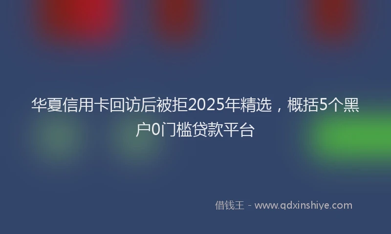华夏信用卡回访后被拒2025年精选，概括5个黑户0门槛贷款平台