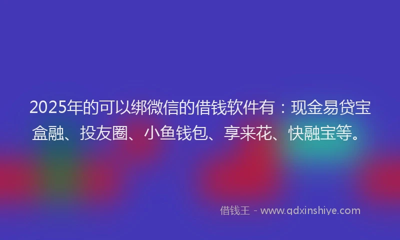 2025年的可以绑微信的借钱软件有：现金易贷宝盒融、投友圈、小鱼钱包、享来花、快融宝等。