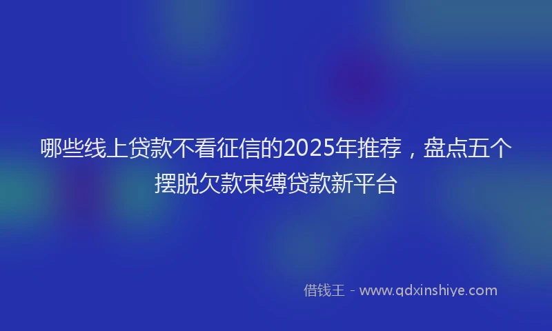 哪些线上贷款不看征信的2025年推荐，盘点五个摆脱欠款束缚贷款新平台