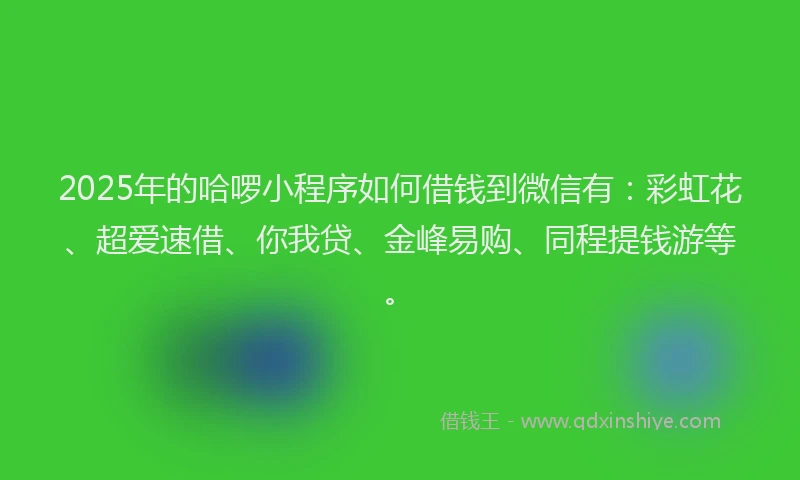 2025年的哈啰小程序如何借钱到微信有：彩虹花、超爱速借、你我贷、金峰易购、同程提钱游等。