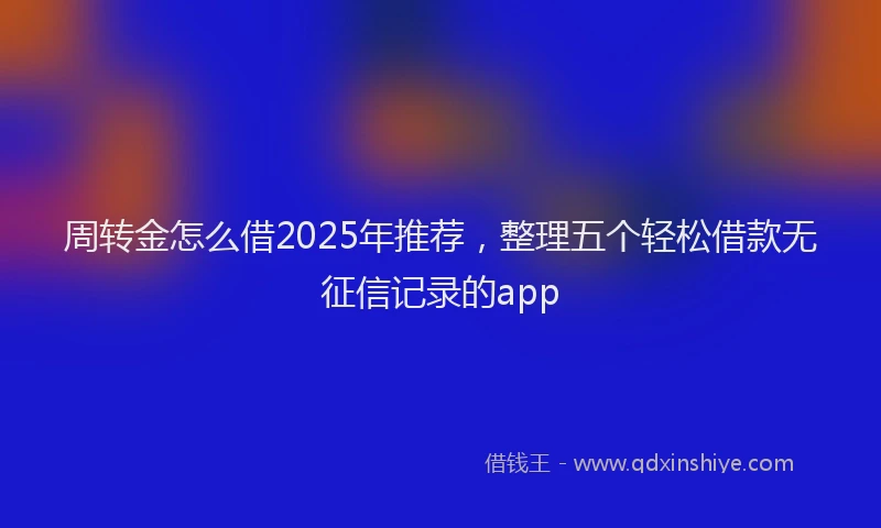 周转金怎么借2025年推荐，整理五个轻松借款无征信记录的app