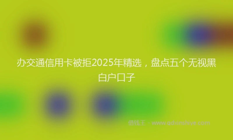办交通信用卡被拒2025年精选，盘点五个无视黑白户口子