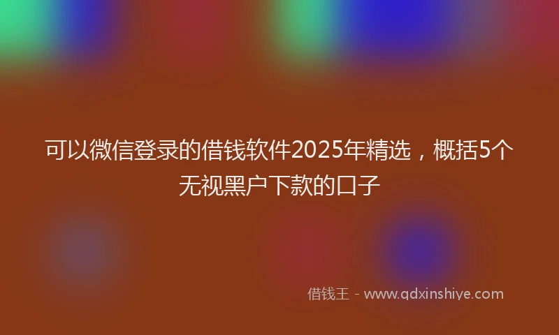 可以微信登录的借钱软件2025年精选，概括5个无视黑户下款的口子