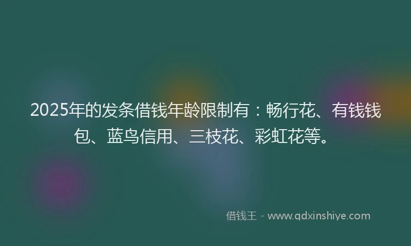 2025年的发条借钱年龄限制有：畅行花、有钱钱包、蓝鸟信用、三枝花、彩虹花等。