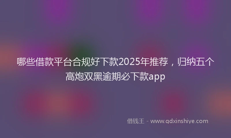 哪些借款平台合规好下款2025年推荐，归纳五个高炮双黑逾期必下款app
