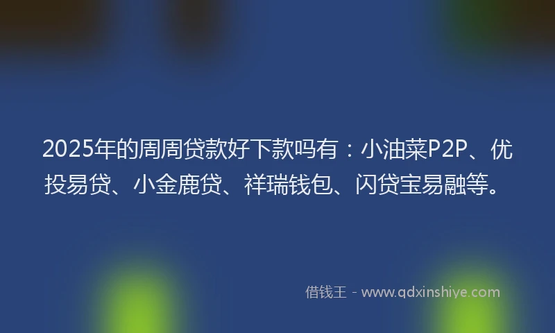 2025年的周周贷款好下款吗有：小油菜P2P、优投易贷、小金鹿贷、祥瑞钱包、闪贷宝易融等。