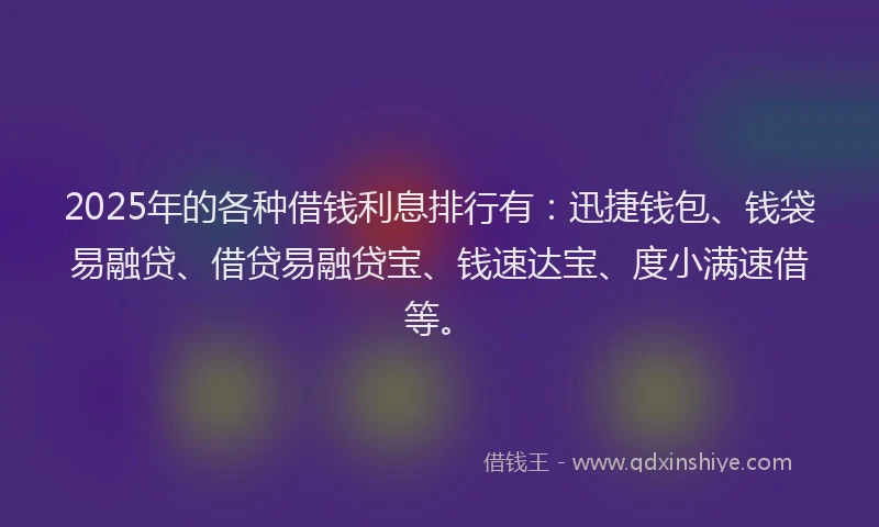 2025年的各种借钱利息排行有：迅捷钱包、钱袋易融贷、借贷易融贷宝、钱速达宝、度小满速借等。