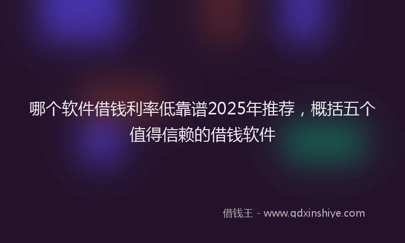 哪个软件借钱利率低靠谱2025年推荐，概括五个值得信赖的借钱软件