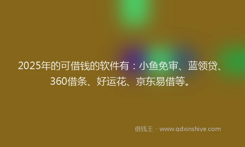 2025年的可借钱的软件有：小鱼免审、蓝领贷、360借条、好运花、京东易借等。