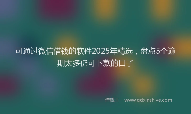 可通过微信借钱的软件2025年精选，盘点5个逾期太多仍可下款的口子