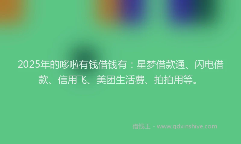 2025年的哆啦有钱借钱有：星梦借款通、闪电借款、信用飞、美团生活费、拍拍用等。
