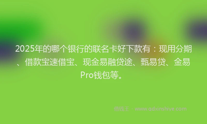 2025年的哪个银行的联名卡好下款有：现用分期、借款宝速借宝、现金易融贷途、甄易贷、金易Pro钱包等。
