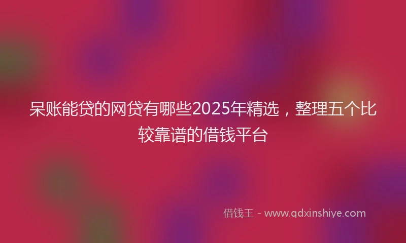 呆账能贷的网贷有哪些2025年精选，整理五个比较靠谱的借钱平台