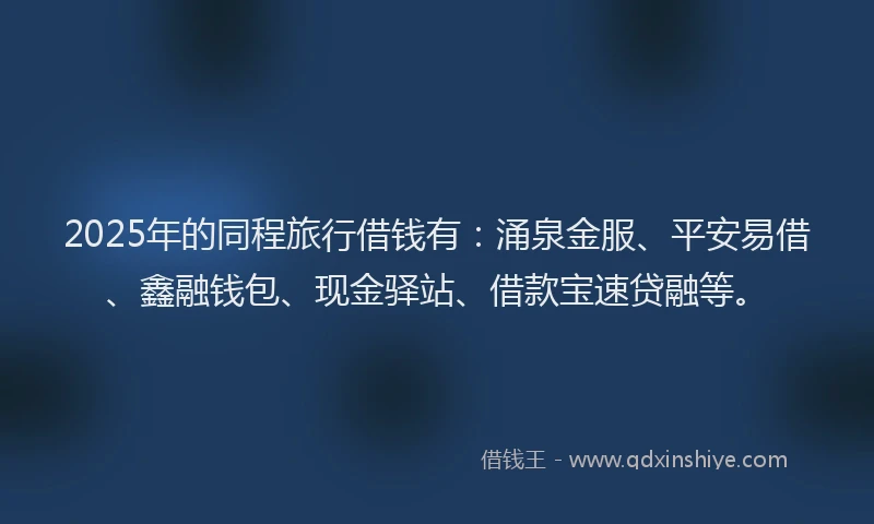 2025年的同程旅行借钱有：涌泉金服、平安易借、鑫融钱包、现金驿站、借款宝速贷融等。