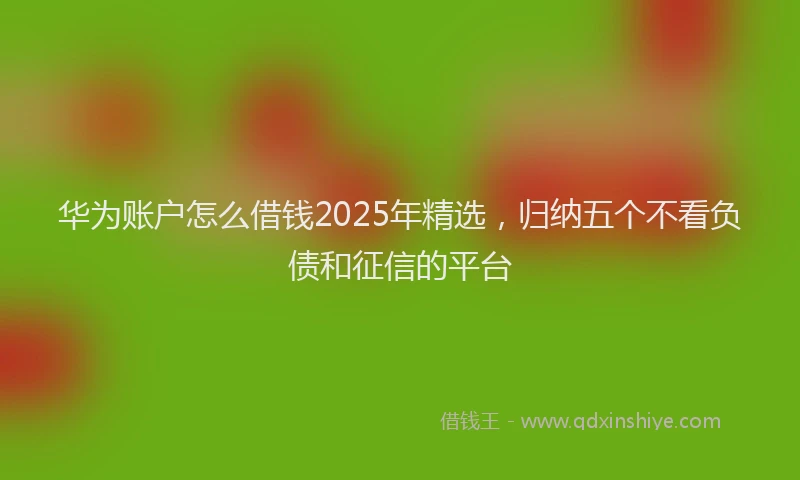 华为账户怎么借钱2025年精选，归纳五个不看负债和征信的平台