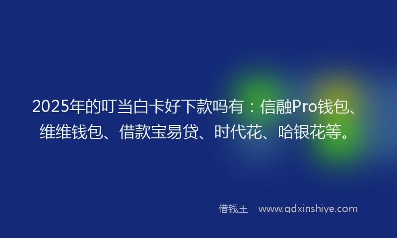2025年的叮当白卡好下款吗有：信融Pro钱包、维维钱包、借款宝易贷、时代花、哈银花等。