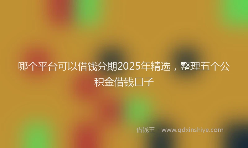 哪个平台可以借钱分期2025年精选，整理五个公积金借钱口子