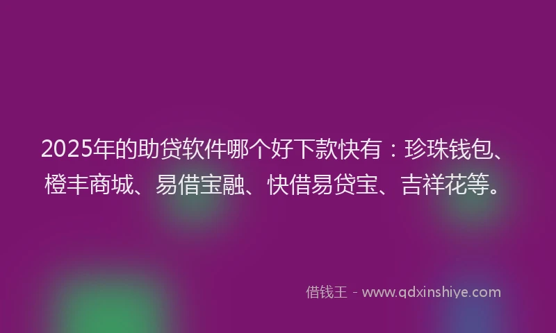 2025年的助贷软件哪个好下款快有：珍珠钱包、橙丰商城、易借宝融、快借易贷宝、吉祥花等。