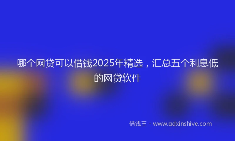 哪个网贷可以借钱2025年精选，汇总五个利息低的网贷软件