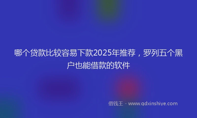 哪个贷款比较容易下款2025年推荐，罗列五个黑户也能借款的软件