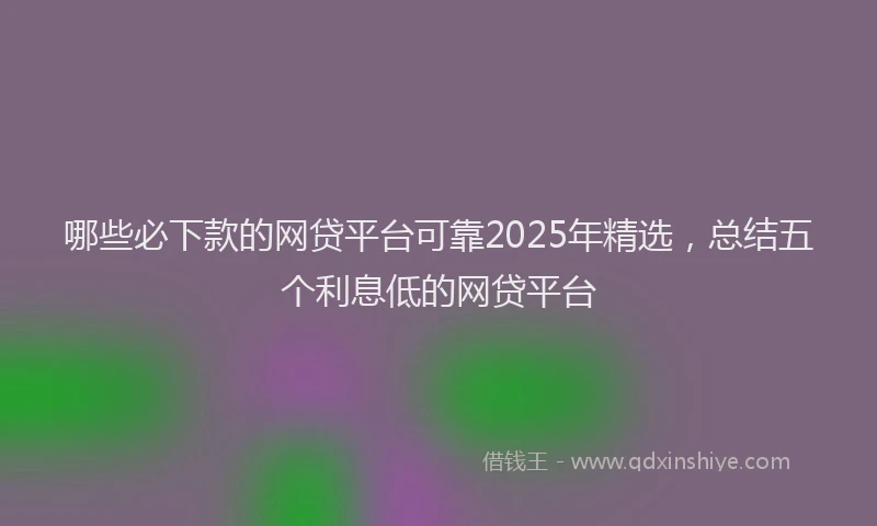 哪些必下款的网贷平台可靠2025年精选，总结五个利息低的网贷平台