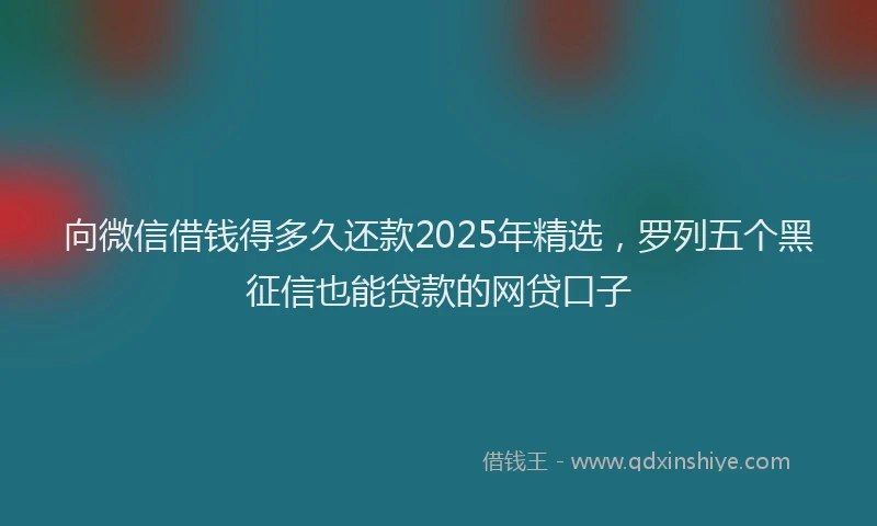 向微信借钱得多久还款2025年精选，罗列五个黑征信也能贷款的网贷口子