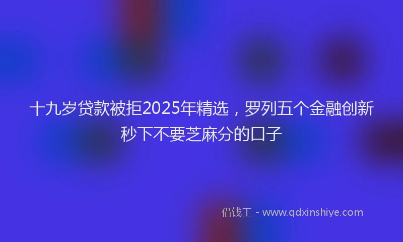 十九岁贷款被拒2025年精选，罗列五个金融创新秒下不要芝麻分的口子