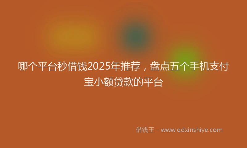 哪个平台秒借钱2025年推荐，盘点五个手机支付宝小额贷款的平台
