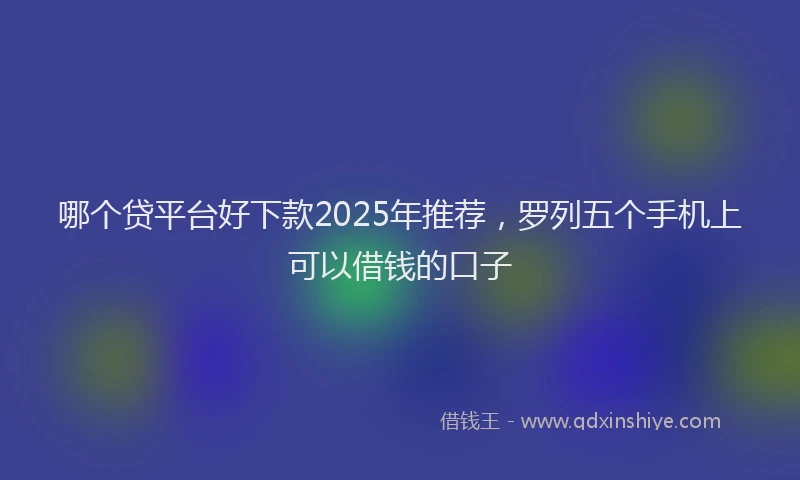 哪个贷平台好下款2025年推荐，罗列五个手机上可以借钱的口子
