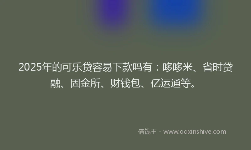 2025年的可乐贷容易下款吗有：哆哆米、省时贷融、固金所、财钱包、亿运通等。