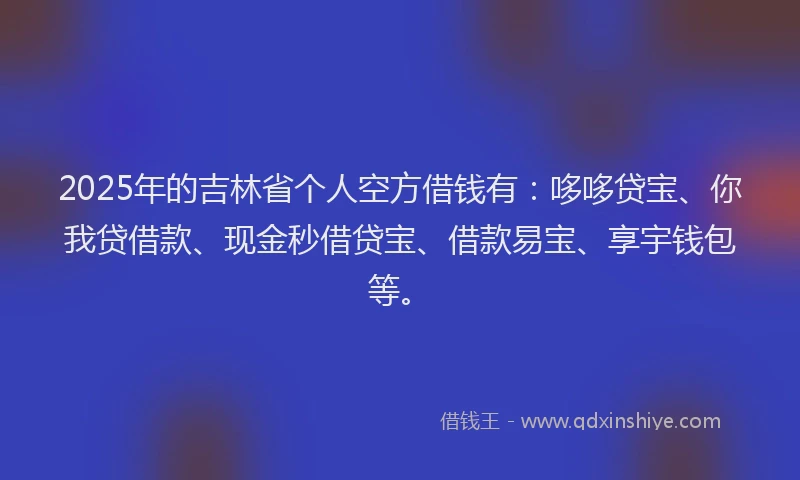 2025年的吉林省个人空方借钱有：哆哆贷宝、你我贷借款、现金秒借贷宝、借款易宝、享宇钱包等。
