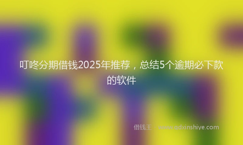 叮咚分期借钱2025年推荐，总结5个逾期必下款的软件