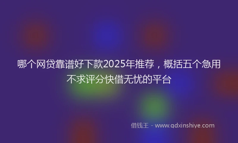 哪个网贷靠谱好下款2025年推荐，概括五个急用不求评分快借无忧的平台
