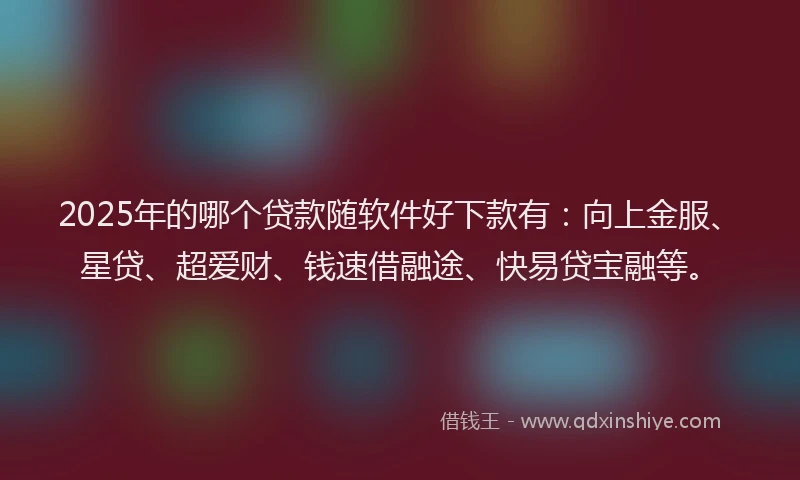 2025年的哪个贷款随软件好下款有：向上金服、星贷、超爱财、钱速借融途、快易贷宝融等。