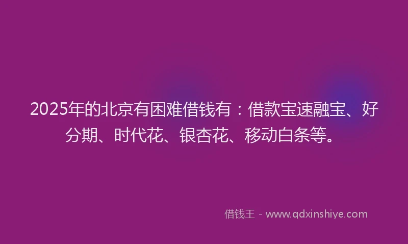 2025年的北京有困难借钱有：借款宝速融宝、好分期、时代花、银杏花、移动白条等。
