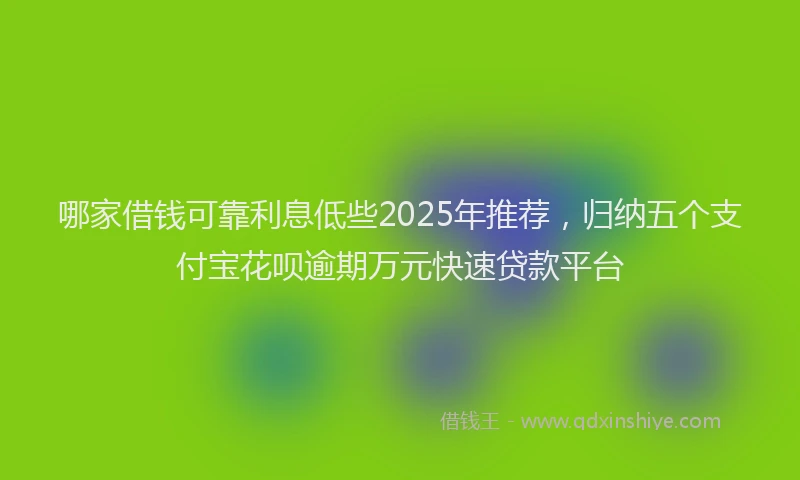 哪家借钱可靠利息低些2025年推荐，归纳五个支付宝花呗逾期万元快速贷款平台