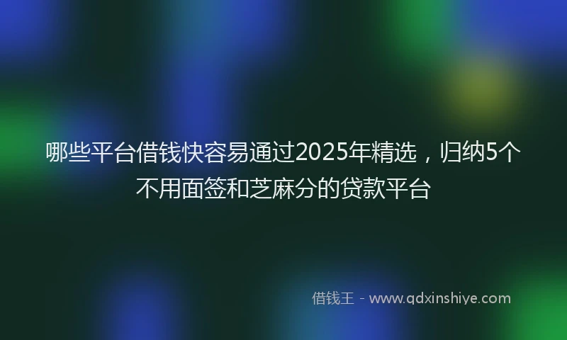 哪些平台借钱快容易通过2025年精选，归纳5个不用面签和芝麻分的贷款平台