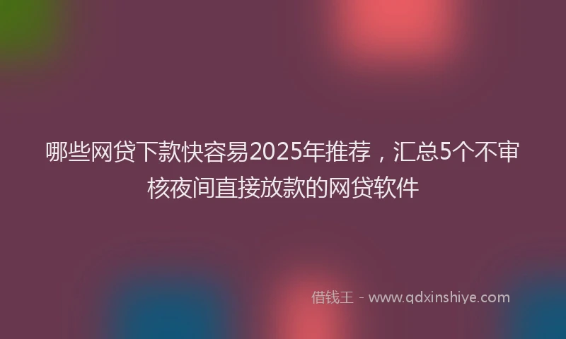 哪些网贷下款快容易2025年推荐，汇总5个不审核夜间直接放款的网贷软件