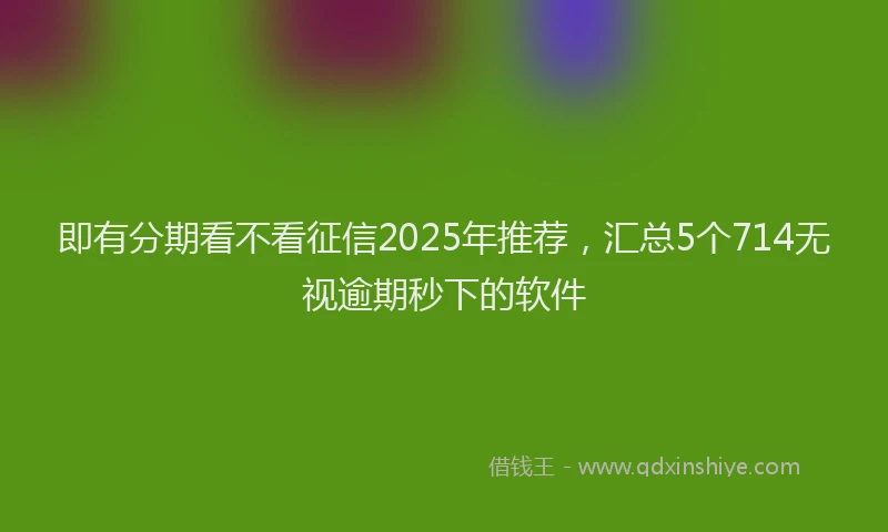即有分期看不看征信2025年推荐，汇总5个714无视逾期秒下的软件